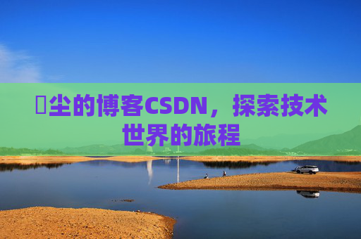 玦尘的博客CSDN，探索技术世界的旅程