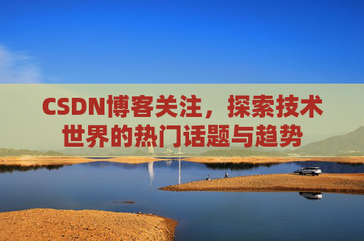CSDN博客关注，探索技术世界的热门话题与趋势