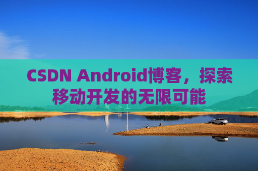 CSDN Android博客，探索移动开发的无限可能